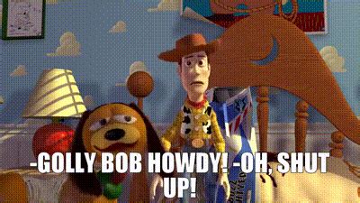 ! Oh, shut up! - golly bob howdy